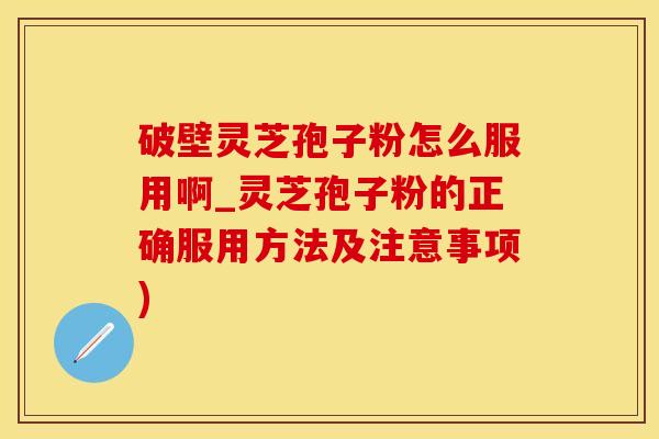 破壁灵芝孢子粉怎么服用啊_灵芝孢子粉的正确服用方法及注意事项)