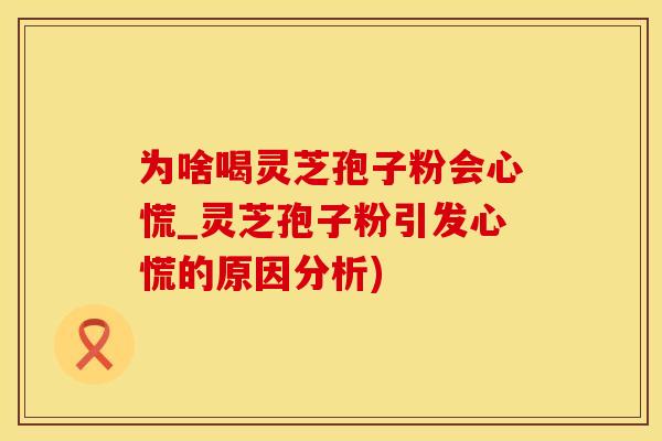 为啥喝灵芝孢子粉会心慌_灵芝孢子粉引发心慌的原因分析)