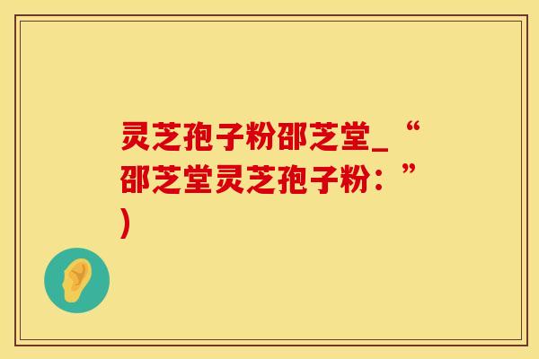 灵芝孢子粉邵芝堂_“邵芝堂灵芝孢子粉：”)