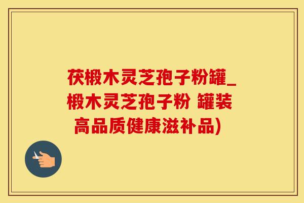 茯椴木灵芝孢子粉罐_椴木灵芝孢子粉 罐装 高品质健康滋补品)