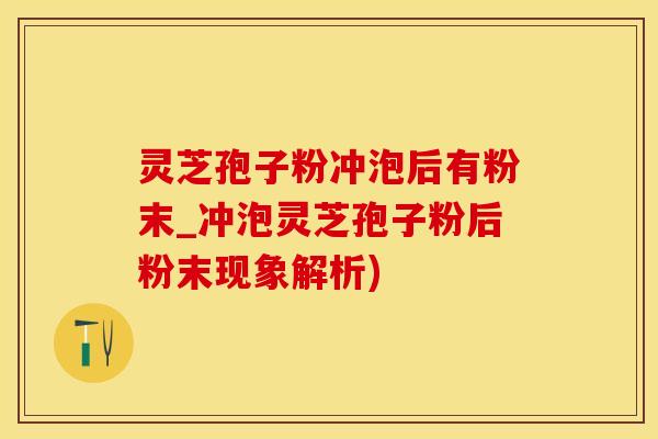 灵芝孢子粉冲泡后有粉末_冲泡灵芝孢子粉后粉末现象解析)