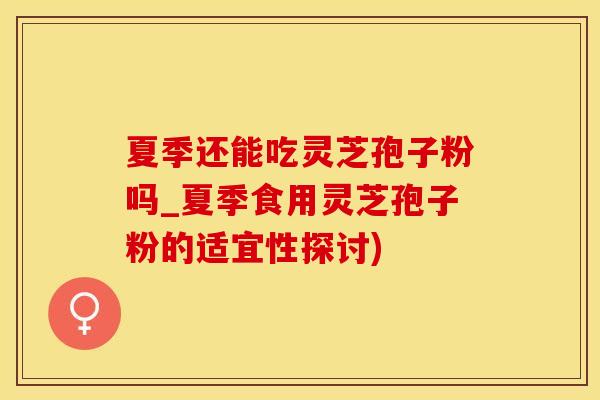 夏季还能吃灵芝孢子粉吗_夏季食用灵芝孢子粉的适宜性探讨)