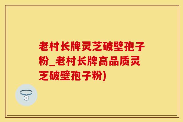 老村长牌灵芝破壁孢子粉_老村长牌高品质灵芝破壁孢子粉)
