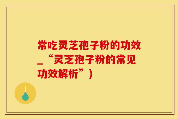 常吃灵芝孢子粉的功效_“灵芝孢子粉的常见功效解析”)