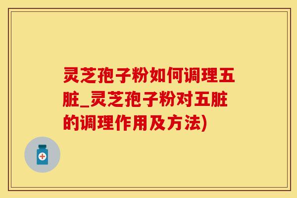 灵芝孢子粉如何调理五脏_灵芝孢子粉对五脏的调理作用及方法)