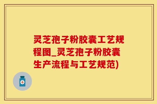 灵芝孢子粉胶囊工艺规程图_灵芝孢子粉胶囊生产流程与工艺规范)
