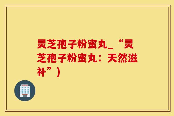 灵芝孢子粉蜜丸_“灵芝孢子粉蜜丸：天然滋补”)