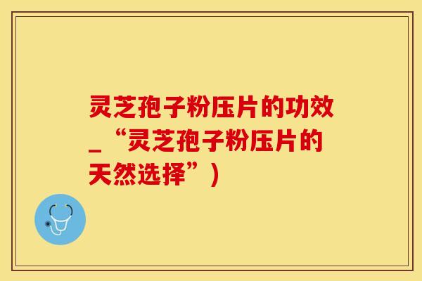 灵芝孢子粉压片的功效_“灵芝孢子粉压片的天然选择”)