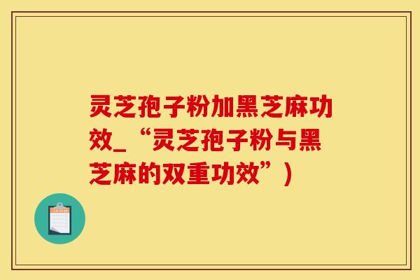 灵芝孢子粉加黑芝麻功效_“灵芝孢子粉与黑芝麻的双重功效”)