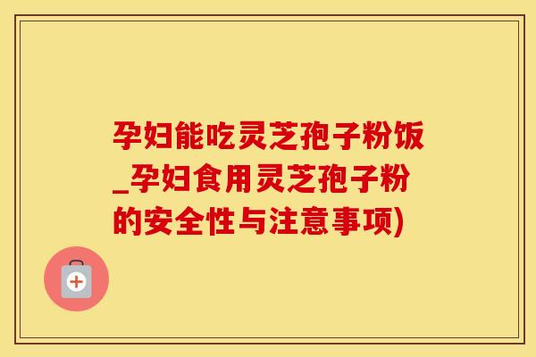 孕妇能吃灵芝孢子粉饭_孕妇食用灵芝孢子粉的安全性与注意事项)