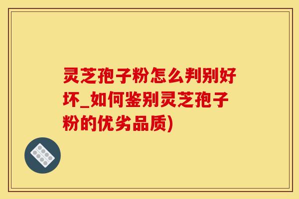 灵芝孢子粉怎么判别好坏_如何鉴别灵芝孢子粉的优劣品质)