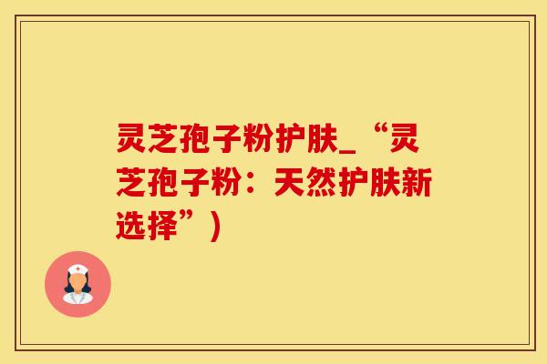 灵芝孢子粉护肤_“灵芝孢子粉：天然护肤新选择”)