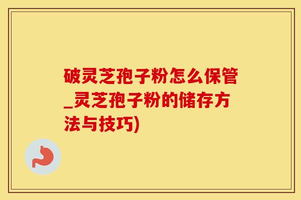 破灵芝孢子粉怎么保管_灵芝孢子粉的储存方法与技巧)