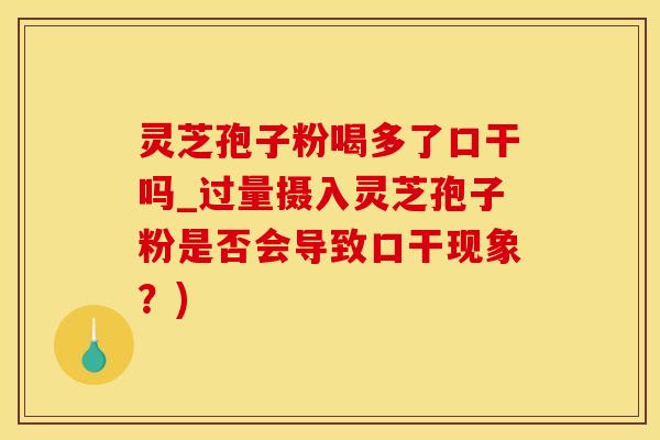 灵芝孢子粉喝多了口干吗_过量摄入灵芝孢子粉是否会导致口干现象？)