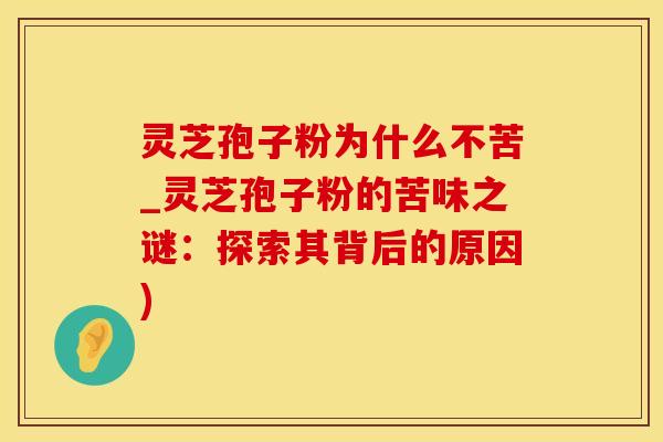 灵芝孢子粉为什么不苦_灵芝孢子粉的苦味之谜：探索其背后的原因)