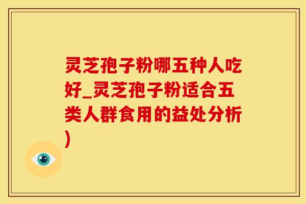 灵芝孢子粉哪五种人吃好_灵芝孢子粉适合五类人群食用的益处分析)
