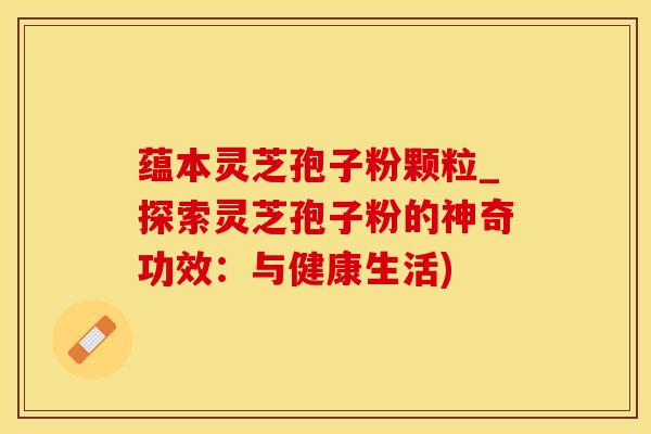 蕴本灵芝孢子粉颗粒_探索灵芝孢子粉的神奇功效：与健康生活)