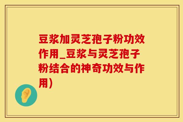 豆浆加灵芝孢子粉功效作用_豆浆与灵芝孢子粉结合的神奇功效与作用)