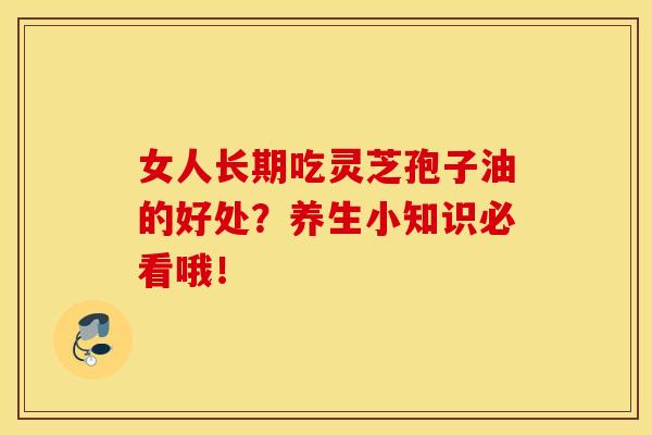 女人长期吃灵芝孢子油的好处？养生小知识必看哦！