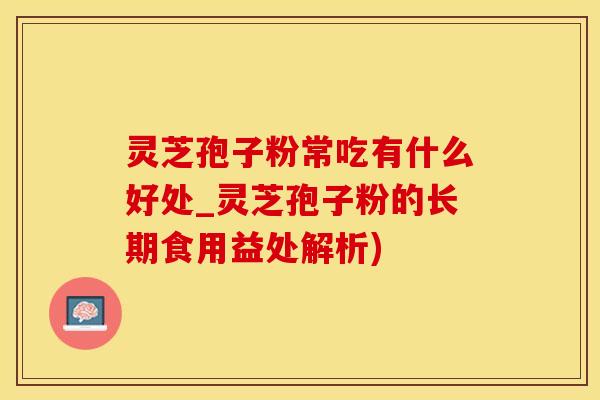 灵芝孢子粉常吃有什么好处_灵芝孢子粉的长期食用益处解析)