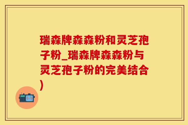 瑞森牌森森粉和灵芝孢子粉_瑞森牌森森粉与灵芝孢子粉的完美结合)