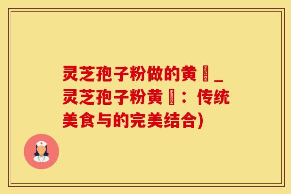 灵芝孢子粉做的黄粿_灵芝孢子粉黄粿：传统美食与的完美结合)