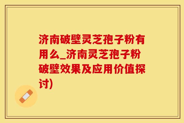 济南破壁灵芝孢子粉有用么_济南灵芝孢子粉破壁效果及应用价值探讨)