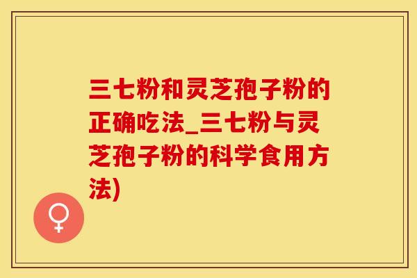 三七粉和灵芝孢子粉的正确吃法_三七粉与灵芝孢子粉的科学食用方法)