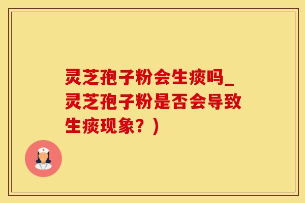 灵芝孢子粉会生痰吗_灵芝孢子粉是否会导致生痰现象？)