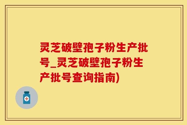 灵芝破壁孢子粉生产批号_灵芝破壁孢子粉生产批号查询指南)