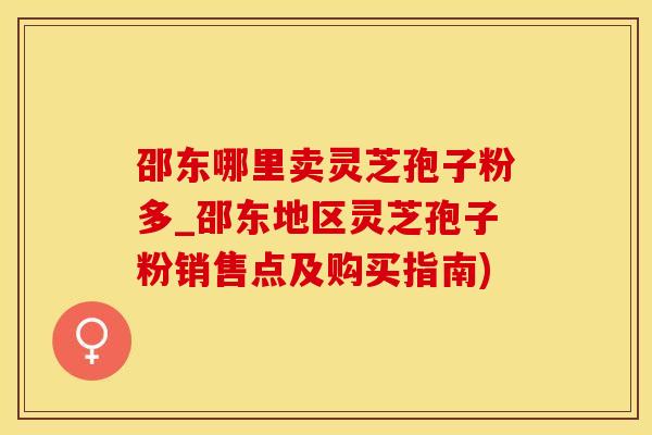 邵东哪里卖灵芝孢子粉多_邵东地区灵芝孢子粉销售点及购买指南)