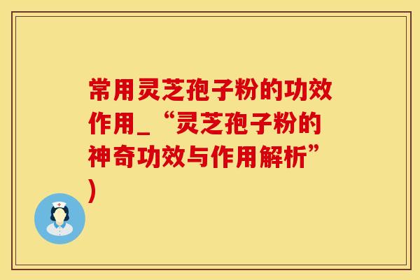 常用灵芝孢子粉的功效作用_“灵芝孢子粉的神奇功效与作用解析”)