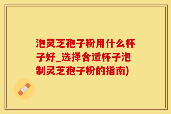 泡灵芝孢子粉用什么杯子好_选择合适杯子泡制灵芝孢子粉的指南)
