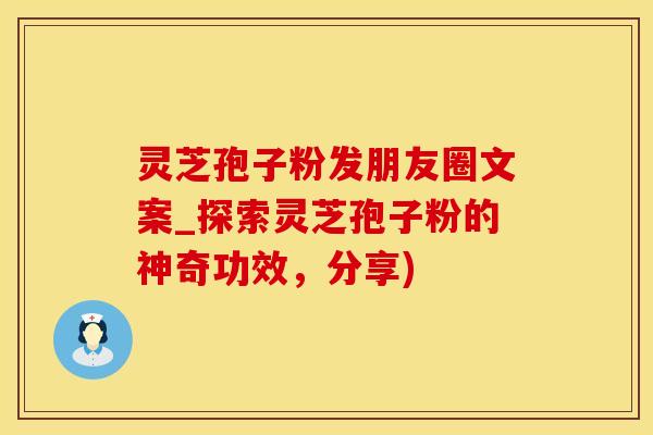 灵芝孢子粉发朋友圈文案_探索灵芝孢子粉的神奇功效，分享)