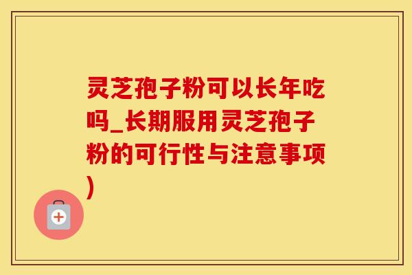 灵芝孢子粉可以长年吃吗_长期服用灵芝孢子粉的可行性与注意事项)