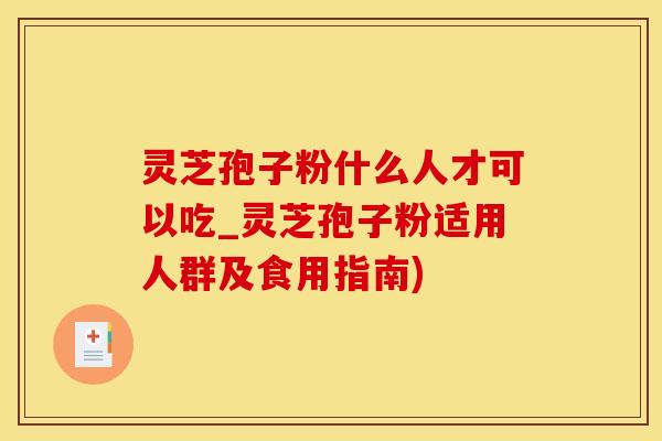 灵芝孢子粉什么人才可以吃_灵芝孢子粉适用人群及食用指南)