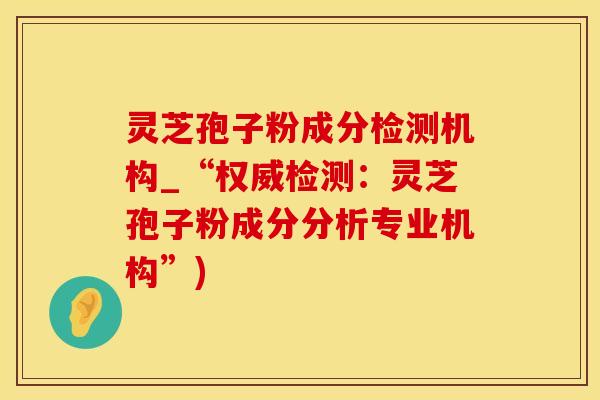 灵芝孢子粉成分检测机构_“权威检测：灵芝孢子粉成分分析专业机构”)