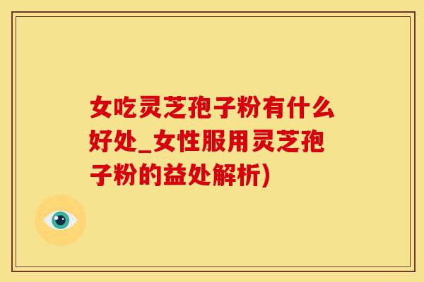 女吃灵芝孢子粉有什么好处_女性服用灵芝孢子粉的益处解析)