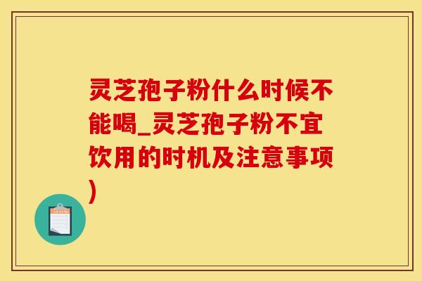 灵芝孢子粉什么时候不能喝_灵芝孢子粉不宜饮用的时机及注意事项)