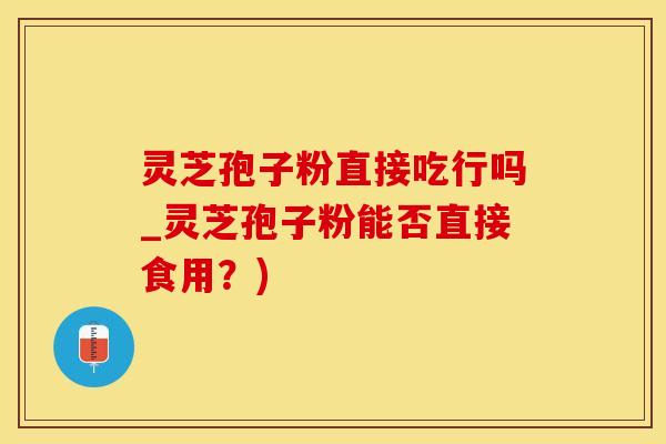 灵芝孢子粉直接吃行吗_灵芝孢子粉能否直接食用？)