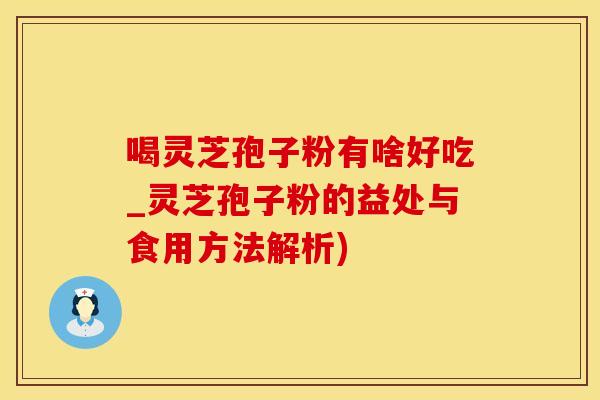 喝灵芝孢子粉有啥好吃_灵芝孢子粉的益处与食用方法解析)