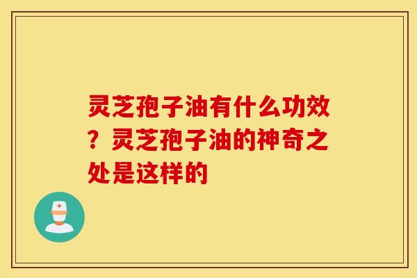 灵芝孢子油有什么功效？灵芝孢子油的神奇之处是这样的