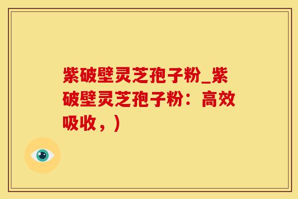 紫破壁灵芝孢子粉_紫破壁灵芝孢子粉：高效吸收，)