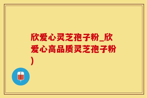 欣爱心灵芝孢子粉_欣爱心高品质灵芝孢子粉)
