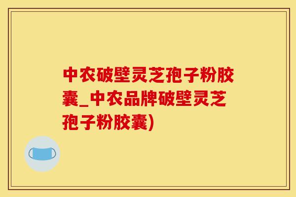 中农破壁灵芝孢子粉胶囊_中农品牌破壁灵芝孢子粉胶囊)