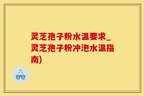 灵芝孢子粉水温要求_灵芝孢子粉冲泡水温指南)