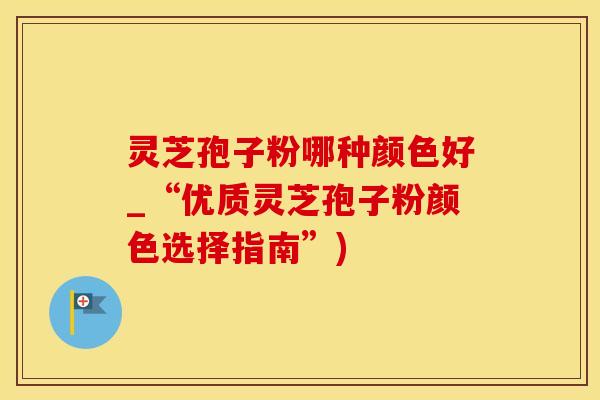 灵芝孢子粉哪种颜色好_“优质灵芝孢子粉颜色选择指南”)