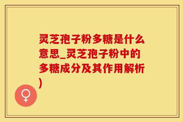 灵芝孢子粉多糖是什么意思_灵芝孢子粉中的多糖成分及其作用解析)