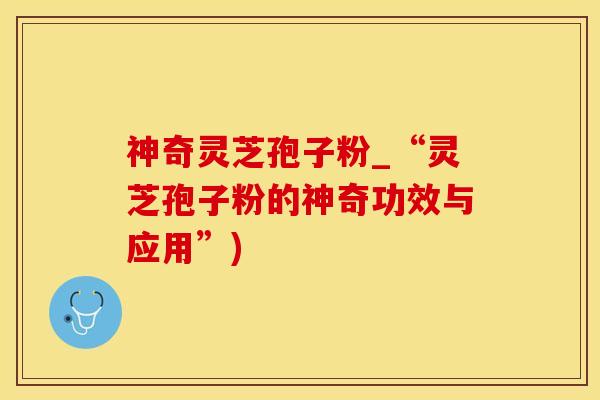 神奇灵芝孢子粉_“灵芝孢子粉的神奇功效与应用”)
