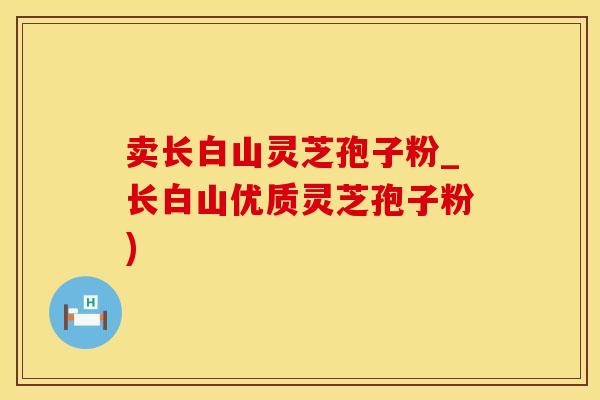 卖长白山灵芝孢子粉_长白山优质灵芝孢子粉)